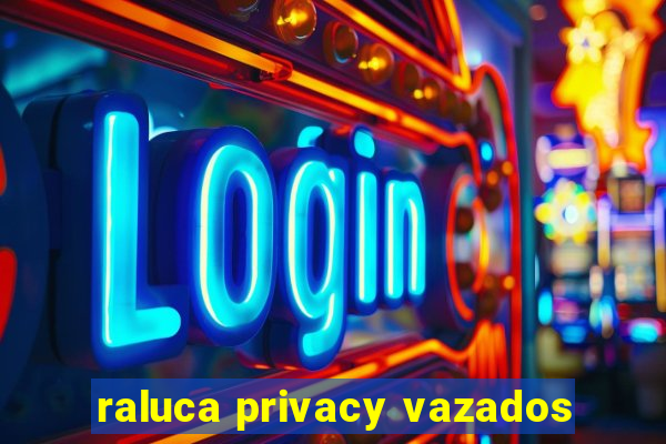 raluca privacy vazados